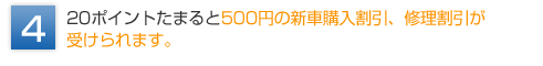 20ポイントたまると500円の新車購入割引、修理割引が受けられます。