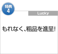 特典4：もれなく、粗品を進呈！